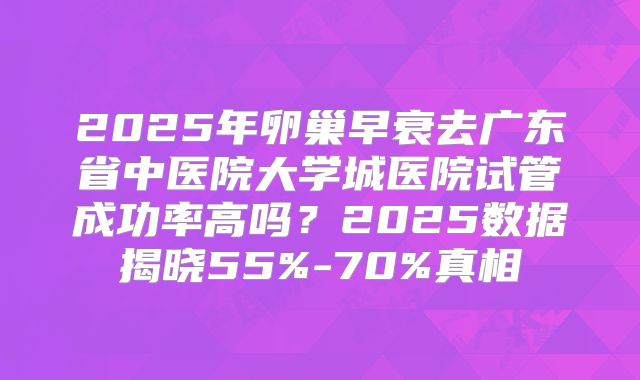 2025年卵巢早衰去广东省中医院大学城医院试管成功率高吗？2025数据揭晓55%-70%真相