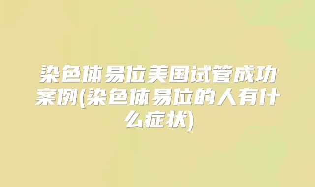 染色体易位美国试管成功案例(染色体易位的人有什么症状)