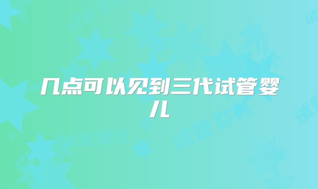 几点可以见到三代试管婴儿
