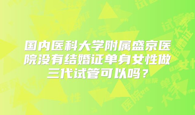 国内医科大学附属盛京医院没有结婚证单身女性做三代试管可以吗？