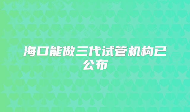 海口能做三代试管机构已公布