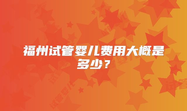 福州试管婴儿费用大概是多少？