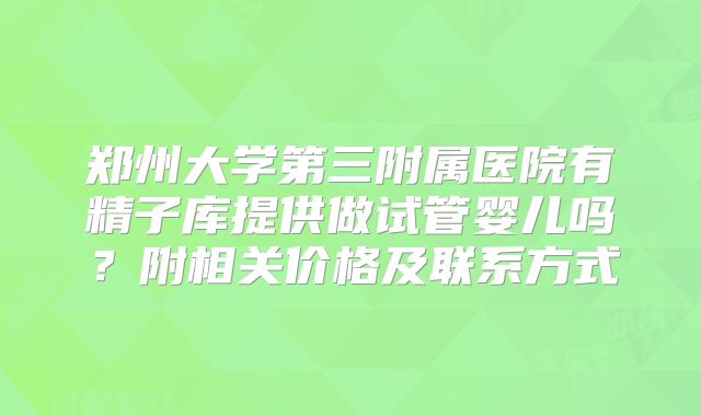 郑州大学第三附属医院有精子库提供做试管婴儿吗?附相关价格及联系方式