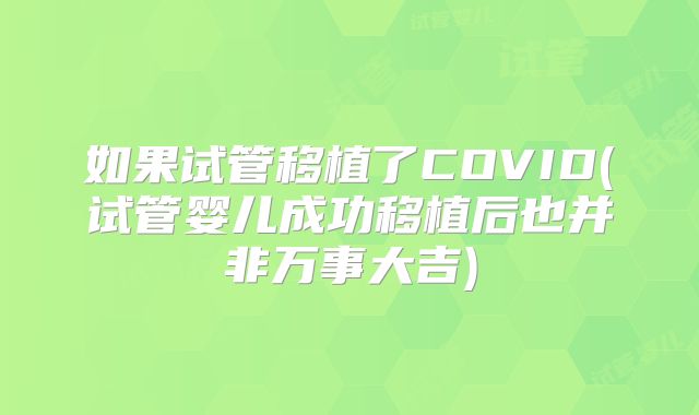 如果试管移植了COVID(试管婴儿成功移植后也并非万事大吉)