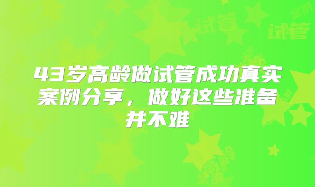43岁高龄做试管成功真实案例分享，做好这些准备并不难