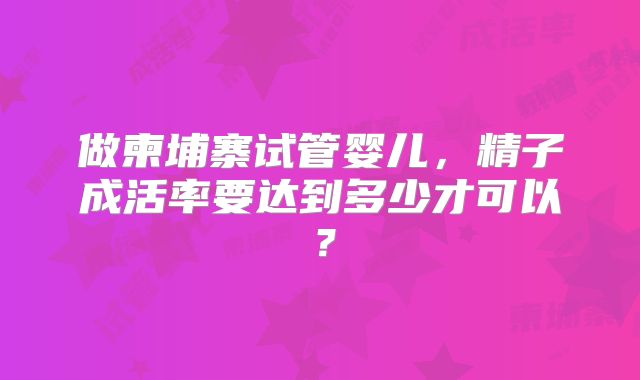 做柬埔寨试管婴儿，精子成活率要达到多少才可以？
