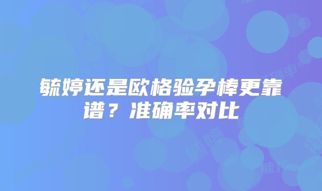 毓婷还是欧格验孕棒更靠谱?准确率对比