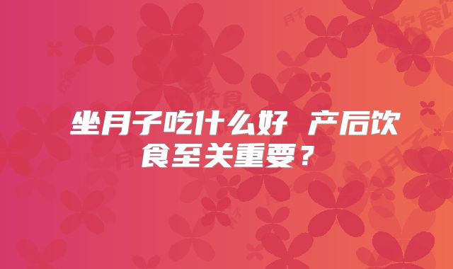 坐月子吃什么好 产后饮食至关重要?