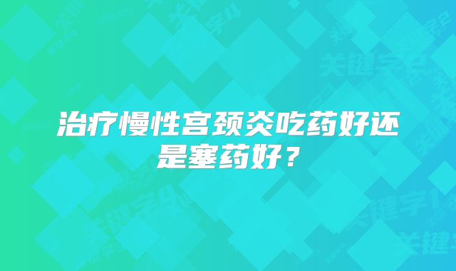 治疗慢性宫颈炎吃药好还是塞药好?
