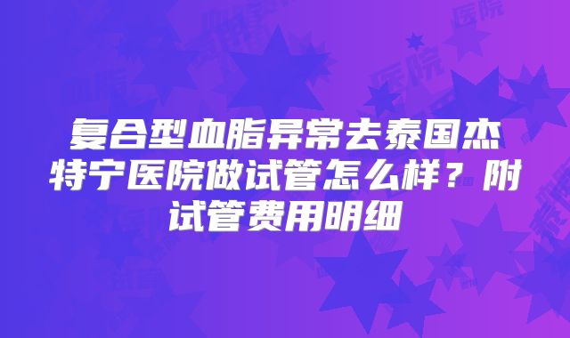 复合型血脂异常去泰国杰特宁医院做试管怎么样？附试管费用明细