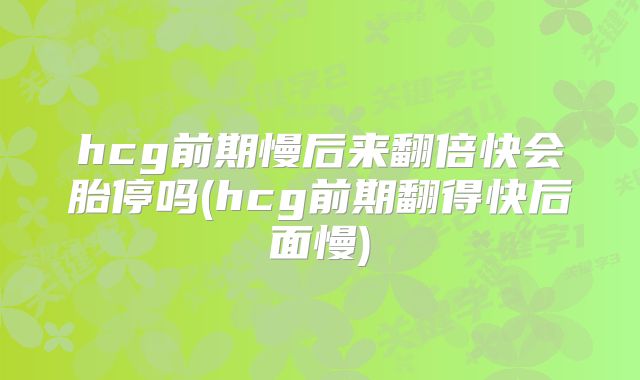 hcg前期慢后来翻倍快会胎停吗(hcg前期翻得快后面慢)