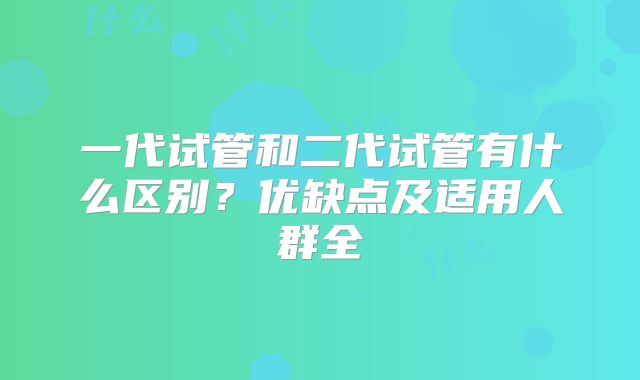 一代试管和二代试管有什么区别？优缺点及适用人群全