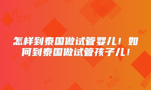 怎样到泰国做试管婴儿！如何到泰国做试管孩子儿！