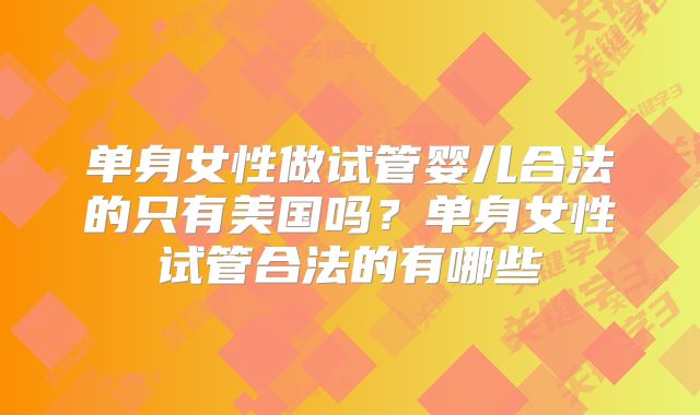 单身女性做试管婴儿合法的只有美国吗?单身女性试管合法的有哪些