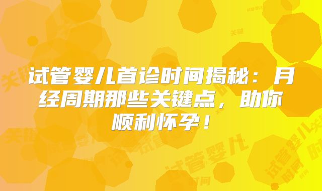 试管婴儿首诊时间揭秘：月经周期那些关键点，助你顺利怀孕！