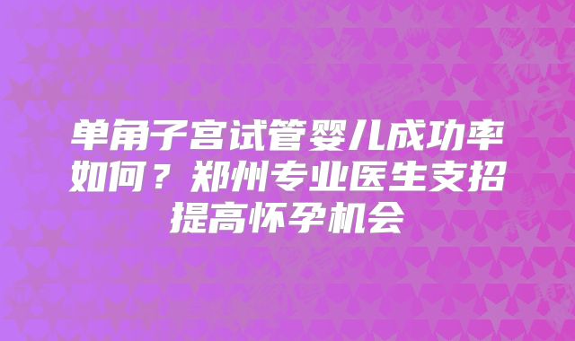 单角子宫试管婴儿成功率如何？郑州专业医生支招提高怀孕机会