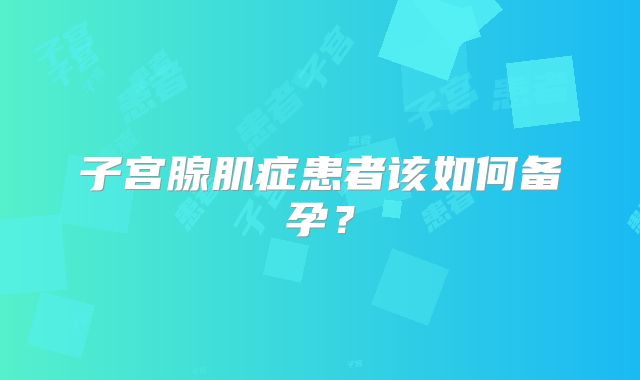 子宫腺肌症患者该如何备孕？