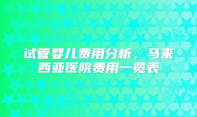 试管婴儿费用分析，马来西亚医院费用一览表