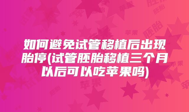 如何避免试管移植后出现胎停(试管胚胎移植三个月以后可以吃苹果吗)