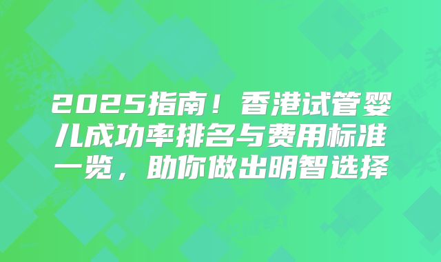 2025指南！香港试管婴儿成功率排名与费用标准一览，助你做出明智选择