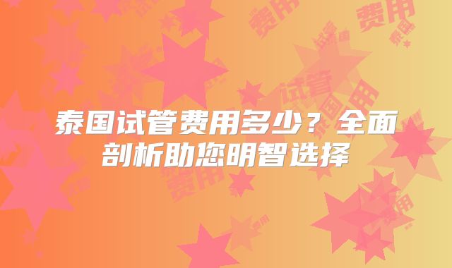 泰国试管费用多少？全面剖析助您明智选择