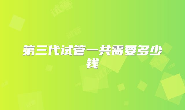 第三代试管一共需要多少钱