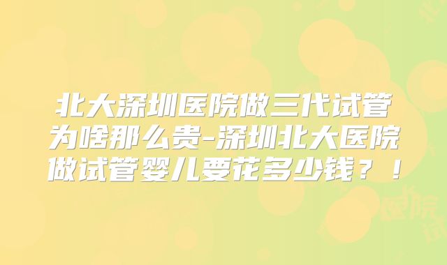 北大深圳医院做三代试管为啥那么贵-深圳北大医院做试管婴儿要花多少钱？！