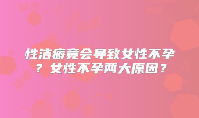 性洁癖竟会导致女性不孕？女性不孕两大原因？