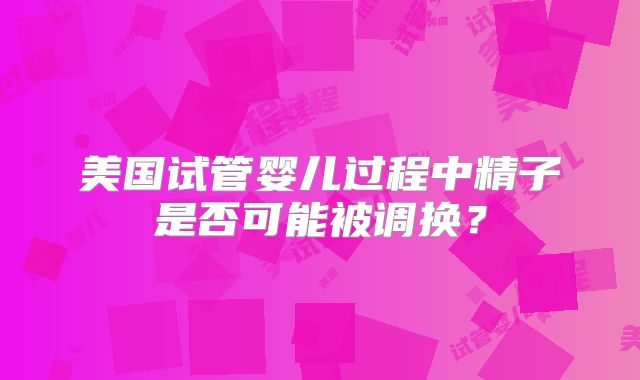 美国试管婴儿过程中精子是否可能被调换？