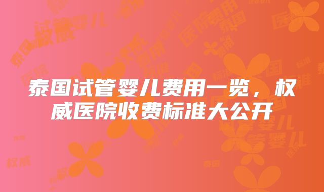 泰国试管婴儿费用一览，权威医院收费标准大公开