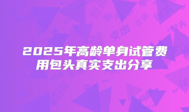 2025年高龄单身试管费用包头真实支出分享
