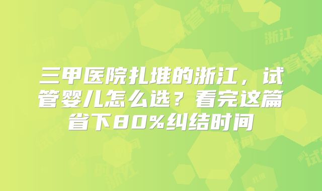 三甲医院扎堆的浙江，试管婴儿怎么选？看完这篇省下80%纠结时间