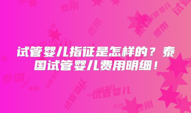 试管婴儿指征是怎样的？泰国试管婴儿费用明细！