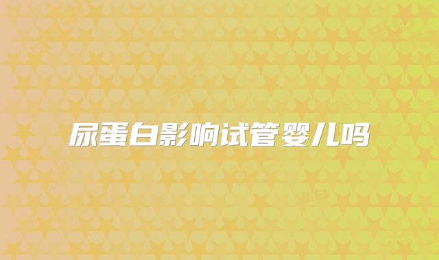 尿蛋白影响试管婴儿吗