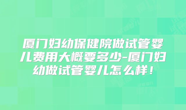 厦门妇幼保健院做试管婴儿费用大概要多少-厦门妇幼做试管婴儿怎么样！