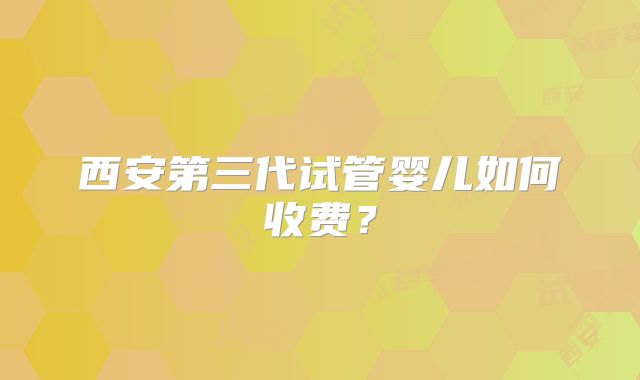 西安第三代试管婴儿如何收费？