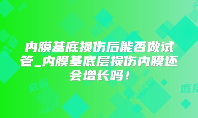 内膜基底损伤后能否做试管_内膜基底层损伤内膜还会增长吗！