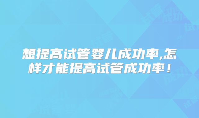 想提高试管婴儿成功率,怎样才能提高试管成功率！