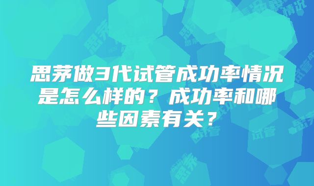 思茅做3代试管成功率情况是怎么样的？成功率和哪些因素有关？