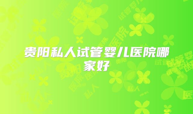 贵阳私人试管婴儿医院哪家好