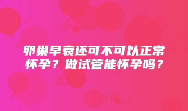 卵巢早衰还可不可以正常怀孕？做试管能怀孕吗？