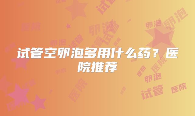 试管空卵泡多用什么药？医院推荐