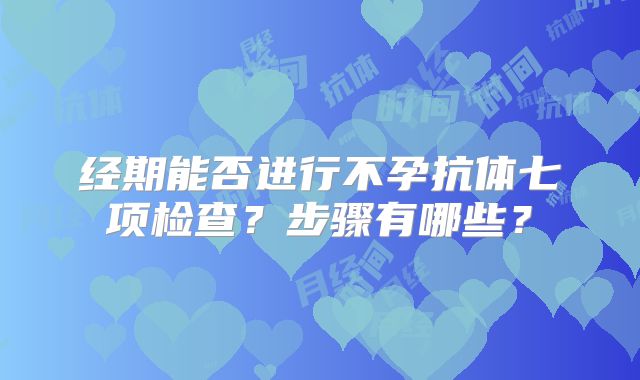 经期能否进行不孕抗体七项检查？步骤有哪些？