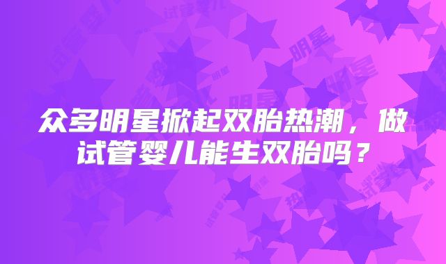 众多明星掀起双胎热潮，做试管婴儿能生双胎吗？
