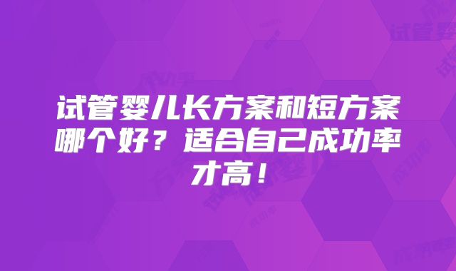 试管婴儿长方案和短方案哪个好？适合自己成功率才高！