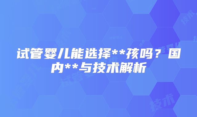试管婴儿能选择**孩吗？国内**与技术解析