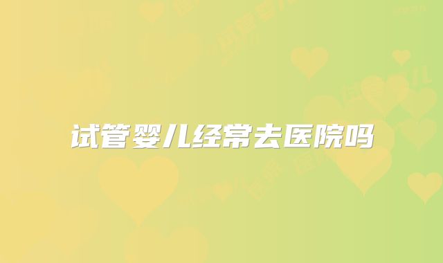 试管婴儿经常去医院吗