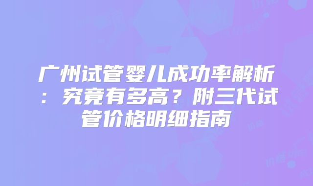 广州试管婴儿成功率解析：究竟有多高？附三代试管价格明细指南