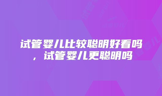 试管婴儿比较聪明好看吗，试管婴儿更聪明吗