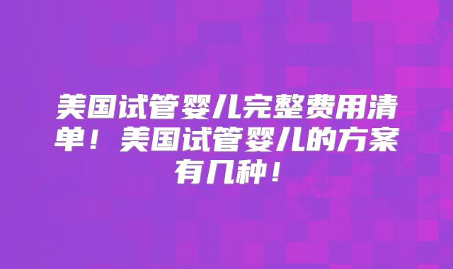 美国试管婴儿完整费用清单！美国试管婴儿的方案有几种！
